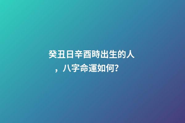 癸丑日辛酉時出生的人，八字命運如何？